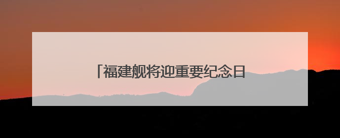 福建舰将迎重要纪念日 成长印迹一文回顾