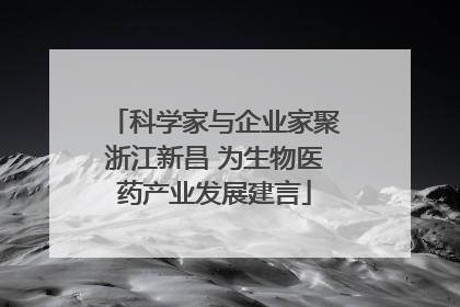 科学家与企业家聚浙江新昌 为生物医药产业发展建言
