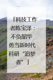 科技工作者陈宝泽：不负韶华 勇当新时代科研“追梦者”