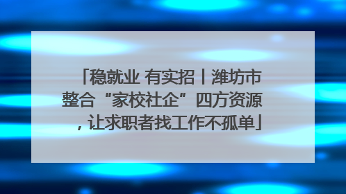 稳就业 有实招丨潍坊市整合“家校社企”四方资源，让求职者找工作不孤单