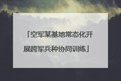 空军某基地常态化开展跨军兵种协同训练