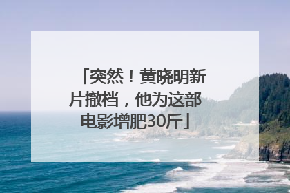 突然！黄晓明新片撤档，他为这部电影增肥30斤