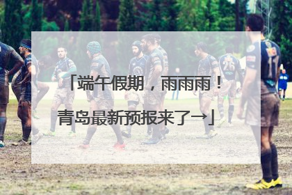 端午假期，雨雨雨！青岛最新预报来了→