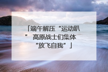端午解压“运动趴” 高原战士们集体“放飞自我”