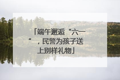 端午邂逅“六一”，民警为孩子送上别样礼物