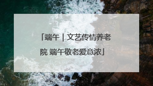 端午｜文艺传情养老院 端午敬老爱意浓