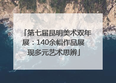 第七届昆明美术双年展：140余幅作品展现多元艺术思辨