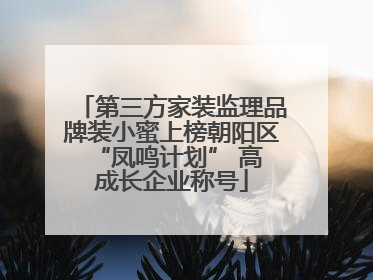 第三方家装监理品牌装小蜜上榜朝阳区 “凤鸣计划” 高成长企业称号