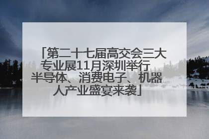 第二十七届高交会三大专业展11月深圳举行 半导体、消费电子、机器人产业盛宴来袭