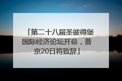 第二十八届圣彼得堡国际经济论坛开幕，普京20日将致辞