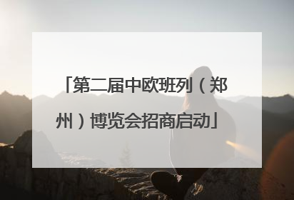 第二届中欧班列（郑州）博览会招商启动