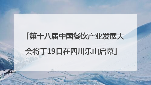 第十八届中国餐饮产业发展大会将于19日在四川乐山启幕
