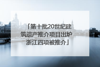 第十批20世纪建筑遗产推介项目出炉 浙江四项被推介