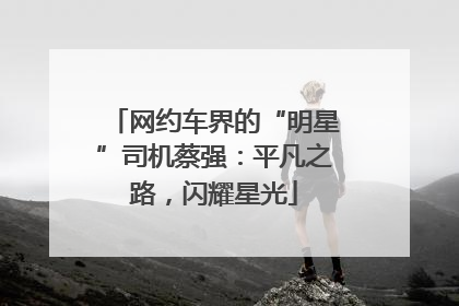 网约车界的“明星”司机蔡强：平凡之路，闪耀星光