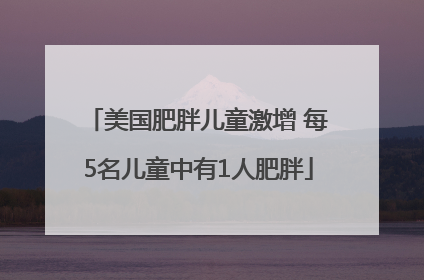 美国肥胖儿童激增 每5名儿童中有1人肥胖