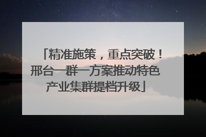 精准施策，重点突破！邢台一群一方案推动特色产业集群提档升级