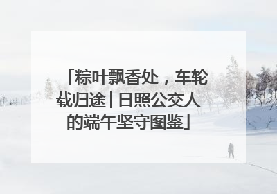 粽叶飘香处，车轮载归途│日照公交人的端午坚守图鉴