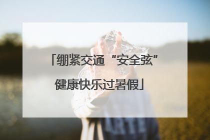 绷紧交通“安全弦” 健康快乐过暑假