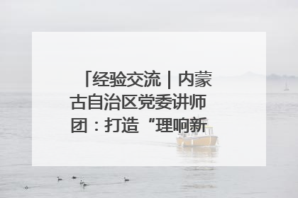 经验交流｜内蒙古自治区党委讲师团：打造“理响新征程”宣讲品牌