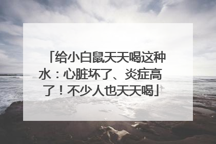 给小白鼠天天喝这种水：心脏坏了、炎症高了！不少人也天天喝