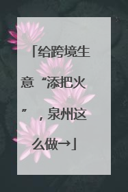 给跨境生意“添把火”，泉州这么做→