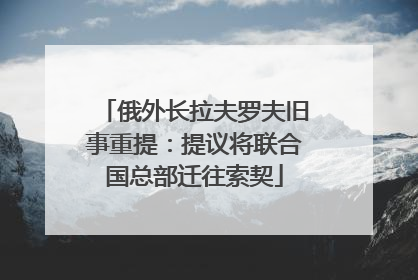 俄外长拉夫罗夫旧事重提：提议将联合国总部迁往索契