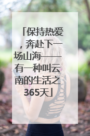 保持热爱，奔赴下一场山海——有一种叫云南的生活之365天