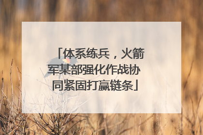 体系练兵，火箭军某部强化作战协同紧固打赢链条