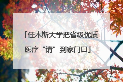 佳木斯大学把省级优质医疗“请”到家门口