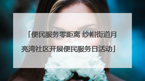 便民服务零距离 纱帽街道月亮湾社区开展便民服务日活动