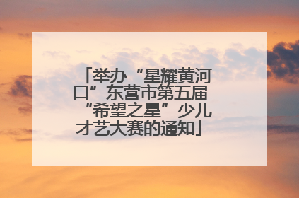 举办“星耀黄河口”东营市第五届“希望之星”少儿才艺大赛的通知