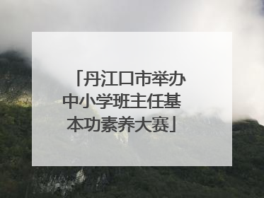 丹江口市举办中小学班主任基本功素养大赛