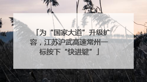 为“国家大道”升级扩容，江苏沪武高速常州一标按下“快进键”
