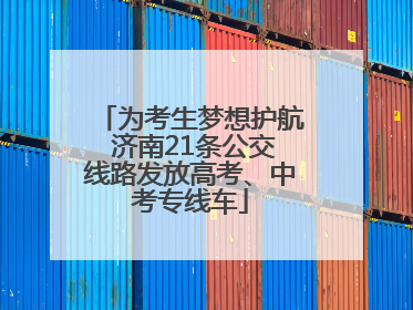 为考生梦想护航 济南21条公交线路发放高考、中考专线车