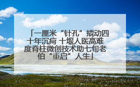 一厘米“针孔”撬动四十年沉疴 十堰人医高难度脊柱微创技术助七旬老伯“重启”人生