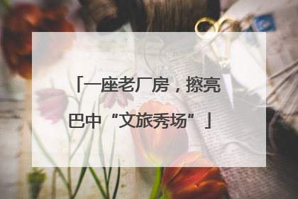 一座老厂房，擦亮巴中“文旅秀场”