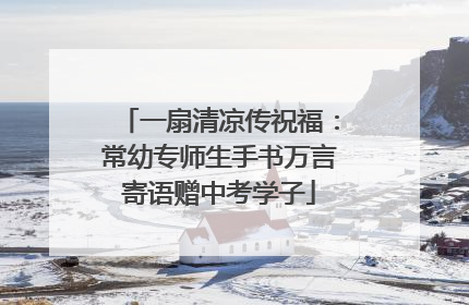 一扇清凉传祝福：常幼专师生手书万言寄语赠中考学子