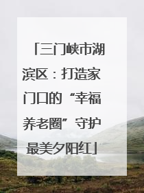 三门峡市湖滨区：打造家门口的“幸福养老圈”守护最美夕阳红