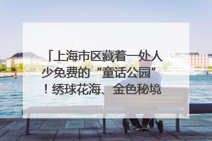 上海市区藏着一处人少免费的“童话公园”！绣球花海、金色秘境……地铁直达→