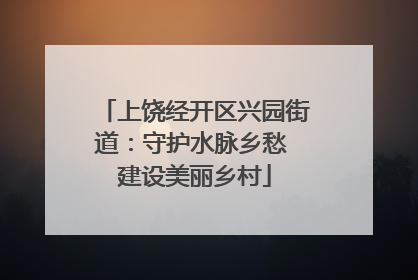 上饶经开区兴园街道：守护水脉乡愁 建设美丽乡村