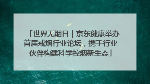 世界无烟日｜京东健康举办首届戒烟行业论坛，携手行业伙伴构建科学控烟新生态