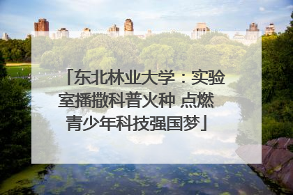 东北林业大学：实验室播撒科普火种 点燃青少年科技强国梦