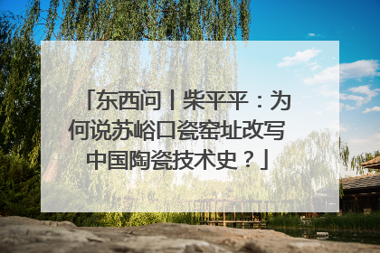 东西问丨柴平平：为何说苏峪口瓷窑址改写中国陶瓷技术史？