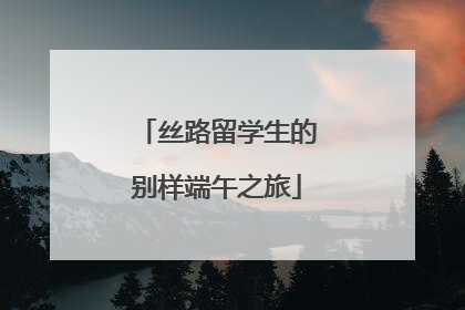 丝路留学生的别样端午之旅
