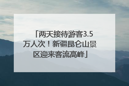 两天接待游客3.5万人次！新疆昆仑山景区迎来客流高峰