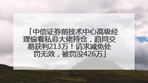 中信证券前技术中心高级经理偷看私募大佬持仓，趋同交易获利213万！请求减免处罚无效，被罚没426万