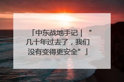 中东战地手记｜“几十年过去了，我们没有变得更安全”
