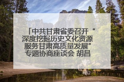 中共甘肃省委召开“深度挖掘历史文化资源服务甘肃高质量发展”专题协商座谈会 胡昌升主持并讲话