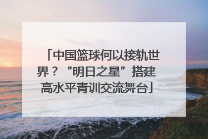中国篮球何以接轨世界？“明日之星”搭建高水平青训交流舞台