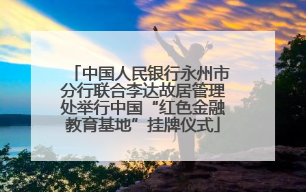 中国人民银行永州市分行联合李达故居管理处举行中国“红色金融教育基地”挂牌仪式